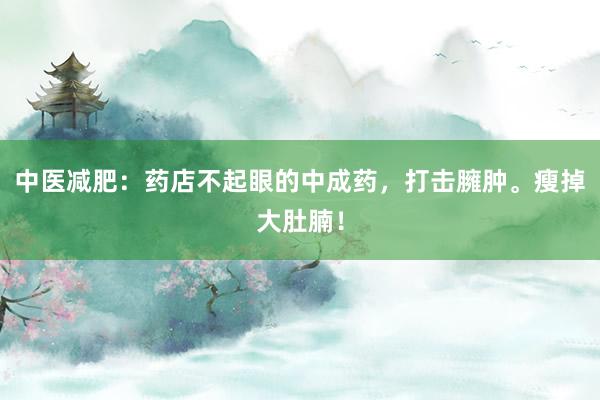 中医减肥：药店不起眼的中成药，打击臃肿。瘦掉大肚腩！