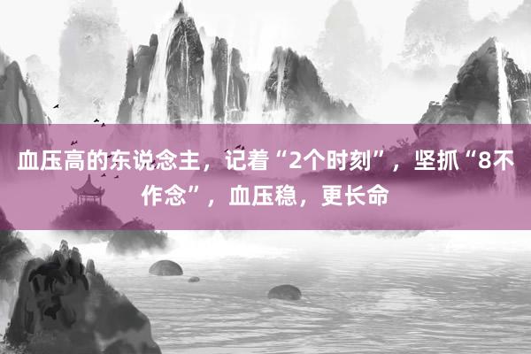 血压高的东说念主，记着“2个时刻”，坚抓“8不作念”，血压稳，更长命