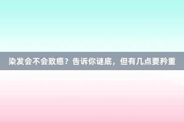 染发会不会致癌？告诉你谜底，但有几点要矜重