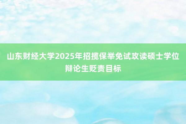 山东财经大学2025年招揽保举免试攻读硕士学位辩论生贬责目标