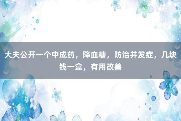 大夫公开一个中成药，降血糖，防治并发症，几块钱一盒，有用改善