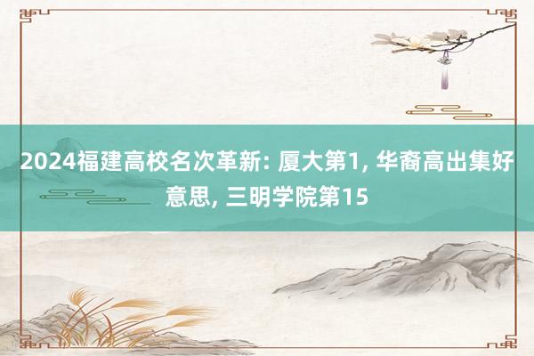 2024福建高校名次革新: 厦大第1, 华裔高出集好意思, 三明学院第15