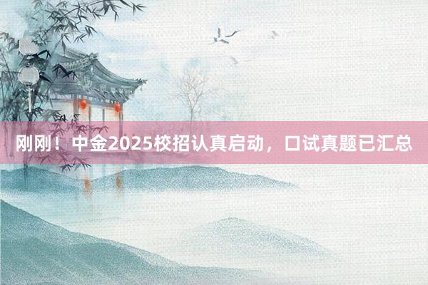 刚刚！中金2025校招认真启动，口试真题已汇总