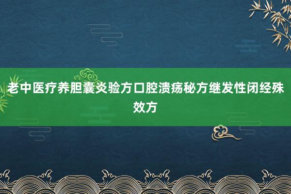 老中医疗养胆囊炎验方口腔溃疡秘方继发性闭经殊效方