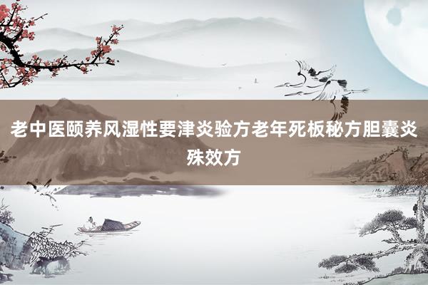 老中医颐养风湿性要津炎验方老年死板秘方胆囊炎殊效方