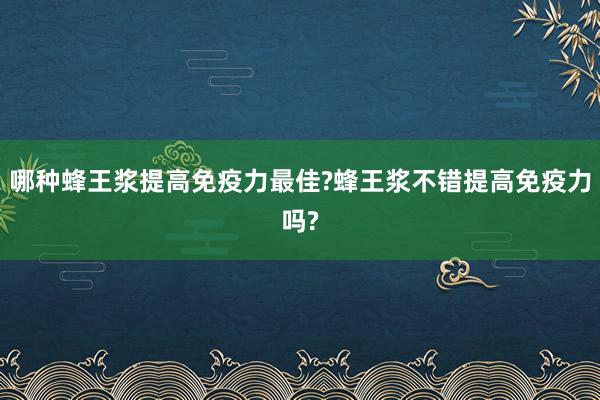 哪种蜂王浆提高免疫力最佳?蜂王浆不错提高免疫力吗?