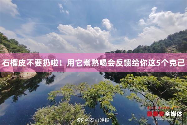 石榴皮不要扔啦！用它煮熟喝会反馈给你这5个克己