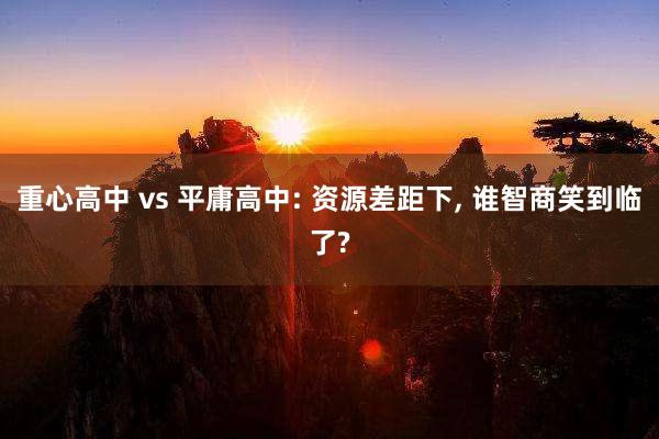 重心高中 vs 平庸高中: 资源差距下, 谁智商笑到临了?