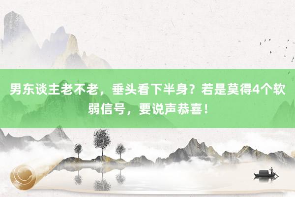 男东谈主老不老，垂头看下半身？若是莫得4个软弱信号，要说声恭喜！