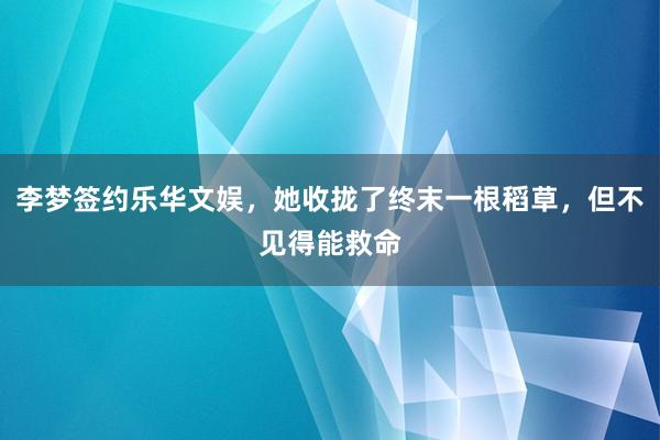 李梦签约乐华文娱，她收拢了终末一根稻草，但不见得能救命