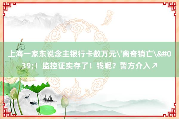 上海一家东说念主银行卡数万元'离奇销亡'！监控证实存了！钱呢？警方介入↗