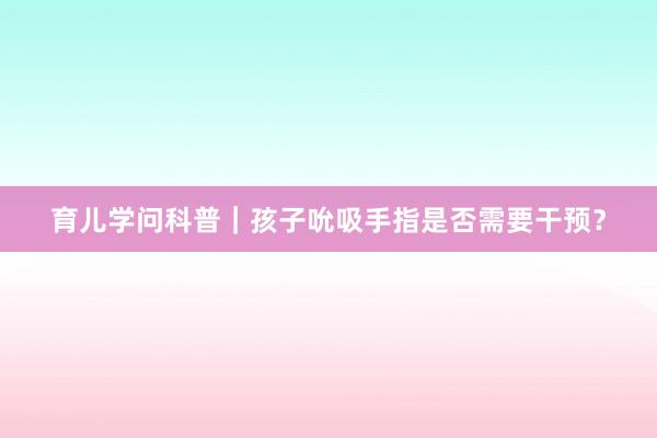 育儿学问科普｜孩子吮吸手指是否需要干预？