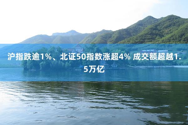 沪指跌逾1%、北证50指数涨超4% 成交额超越1.5万亿