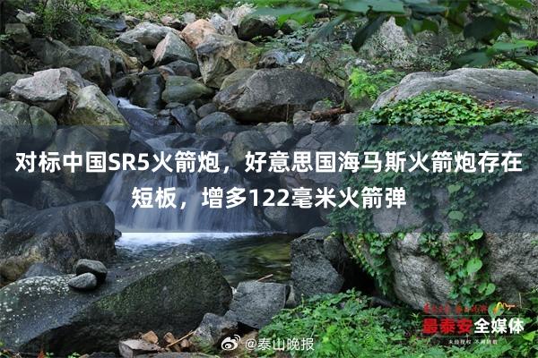 对标中国SR5火箭炮，好意思国海马斯火箭炮存在短板，增多122毫米火箭弹