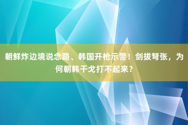 朝鲜炸边境说念路、韩国开枪示警！剑拔弩张，为何朝韩干戈打不起来？