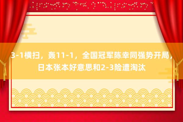 3-1横扫，轰11-1，全国冠军陈幸同强势开局，日本张本好意思和2-3险遭淘汰