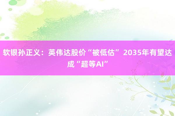 软银孙正义：英伟达股价“被低估” 2035年有望达成“超等AI”