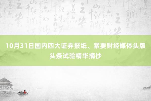 10月31日国内四大证券报纸、紧要财经媒体头版头条试验精华摘抄