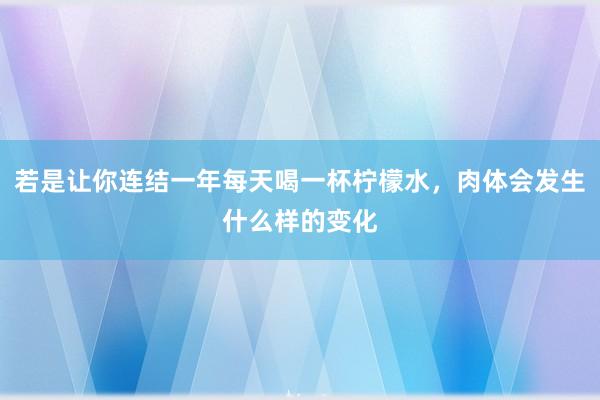 若是让你连结一年每天喝一杯柠檬水，肉体会发生什么样的变化