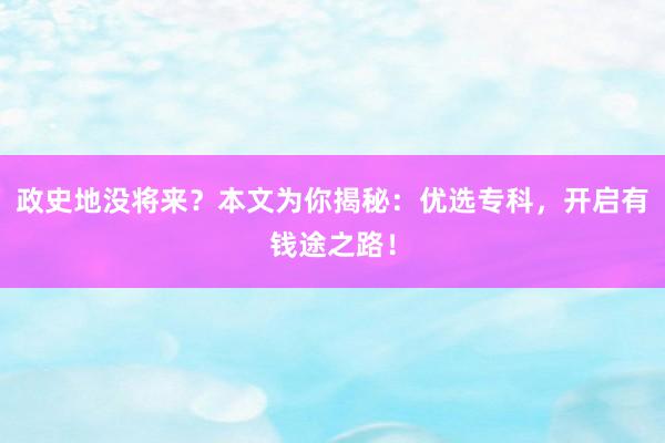 政史地没将来？本文为你揭秘：优选专科，开启有钱途之路！