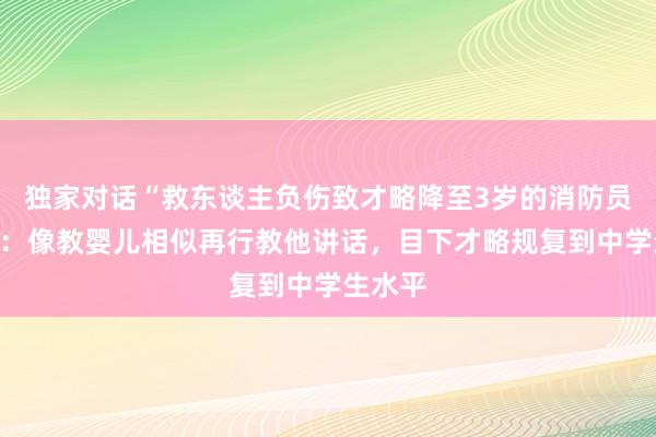 独家对话“救东谈主负伤致才略降至3岁的消防员”夫人：像教婴儿相似再行教他讲话，目下才略规复到中学生水平