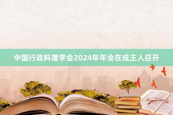 中国行政料理学会2024年年会在成王人召开