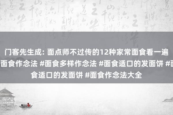 门客先生成: 面点师不过传的12种家常面食看一遍就能学会#家常面食作念法 #面食多样作念法 #面食适口的发面饼 #面食作念法大全