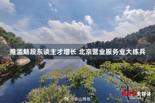 推滥觞段东谈主才增长 北京营业服务业大练兵