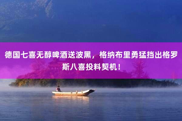 德国七喜无醇啤酒送波黑，格纳布里勇猛挡出格罗斯八喜投料契机！