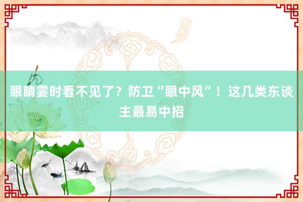 眼睛霎时看不见了？防卫“眼中风”！这几类东谈主最易中招