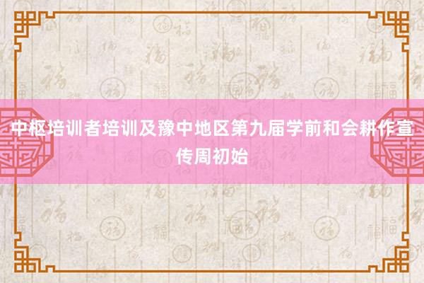 中枢培训者培训及豫中地区第九届学前和会耕作宣传周初始