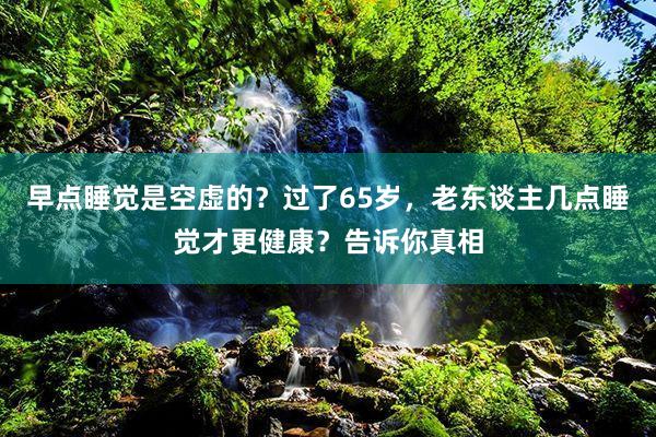 早点睡觉是空虚的？过了65岁，老东谈主几点睡觉才更健康？告诉你真相