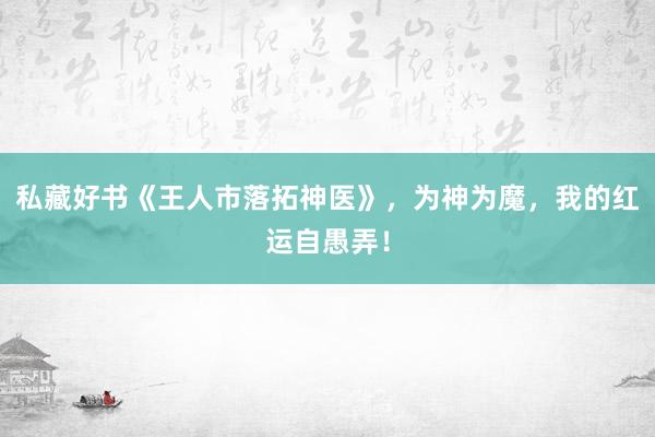 私藏好书《王人市落拓神医》，为神为魔，我的红运自愚弄！