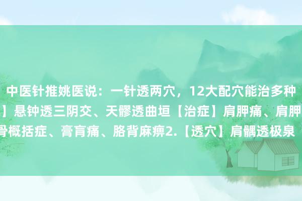 中医针推姚医说：一针透两穴，12大配穴能治多种病公共保藏吧！1.【透穴】悬钟透三阴交、天髎透曲垣【治症】肩胛痛、肩胛肋骨概括症、膏肓痛、胳背麻痹2.【透穴】肩髃透极泉【治症】腋臭3.【透穴】阳陵...