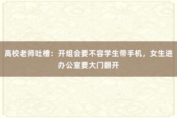 高校老师吐槽：开组会要不容学生带手机，女生进办公室要大门翻开