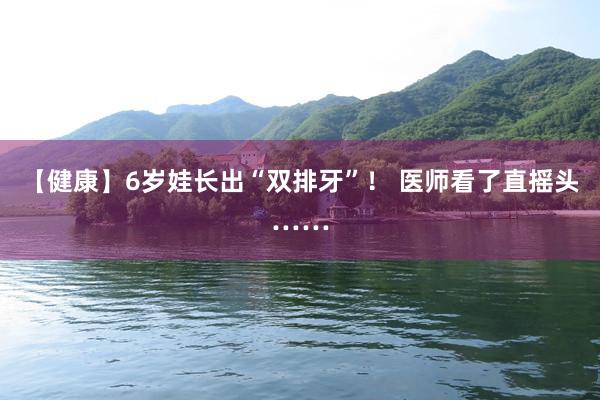 【健康】6岁娃长出“双排牙”！ 医师看了直摇头……